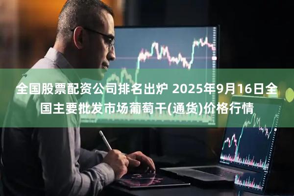 全国股票配资公司排名出炉 2025年9月16日全国主要批发市场葡萄干(通货)价格行情