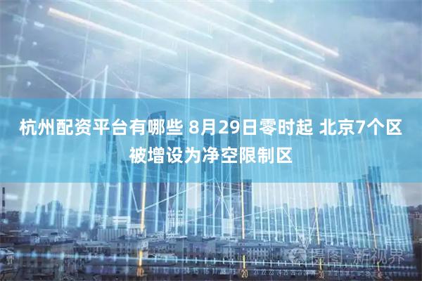 杭州配资平台有哪些 8月29日零时起 北京7个区被增设为净空限制区