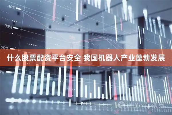 什么股票配资平台安全 我国机器人产业蓬勃发展
