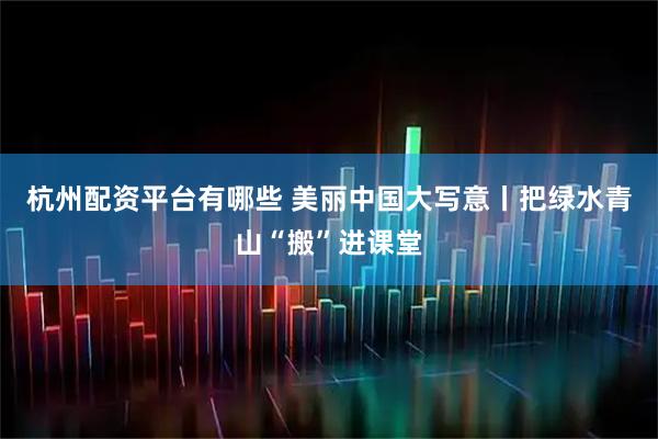 杭州配资平台有哪些 美丽中国大写意丨把绿水青山“搬”进课堂