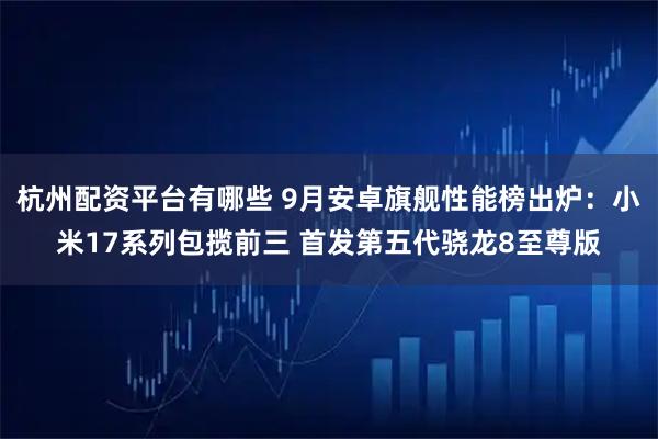 杭州配资平台有哪些 9月安卓旗舰性能榜出炉：小米17系列包揽前三 首发第五代骁龙8至尊版