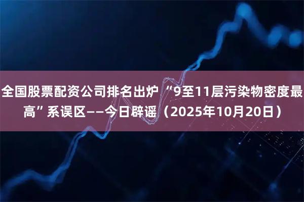 全国股票配资公司排名出炉 “9至11层污染物密度最高”系误区——今日辟谣（2025年10月20日）