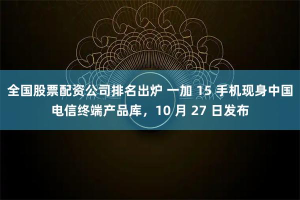 全国股票配资公司排名出炉 一加 15 手机现身中国电信终端产品库，10 月 27 日发布