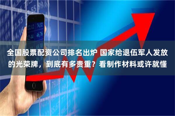 全国股票配资公司排名出炉 国家给退伍军人发放的光荣牌，到底有多贵重？看制作材料或许就懂