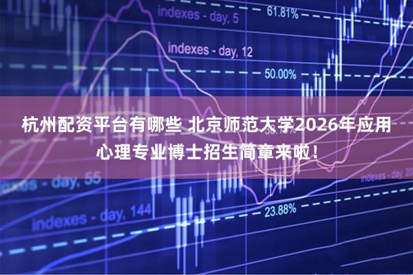 杭州配资平台有哪些 北京师范大学2026年应用心理专业博士招生简章来啦！