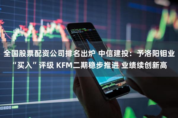 全国股票配资公司排名出炉 中信建投：予洛阳钼业“买入”评级 KFM二期稳步推进 业绩续创新高