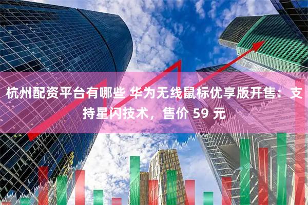 杭州配资平台有哪些 华为无线鼠标优享版开售：支持星闪技术，售价 59 元