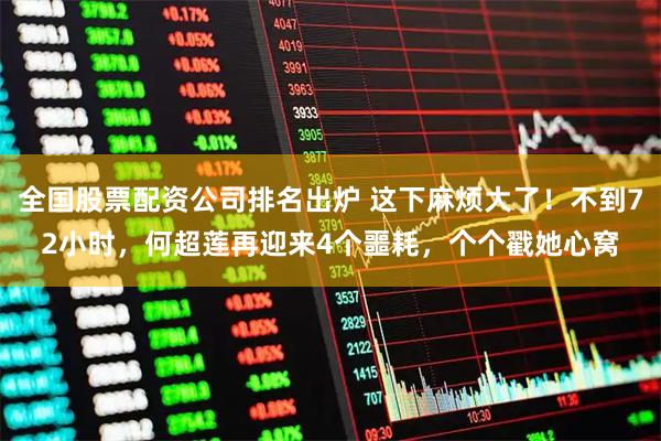 全国股票配资公司排名出炉 这下麻烦大了！不到72小时，何超莲再迎来4个噩耗，个个戳她心窝
