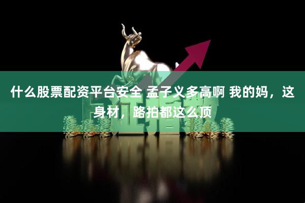 什么股票配资平台安全 孟子义多高啊 我的妈，这身材，路拍都这么顶