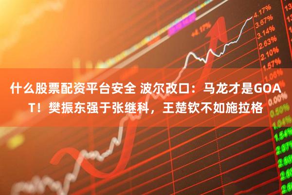 什么股票配资平台安全 波尔改口：马龙才是GOAT！樊振东强于张继科，王楚钦不如施拉格