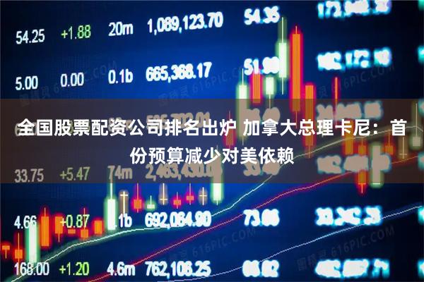 全国股票配资公司排名出炉 加拿大总理卡尼：首份预算减少对美依赖