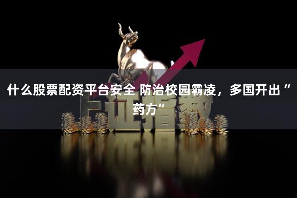 什么股票配资平台安全 防治校园霸凌，多国开出“药方”