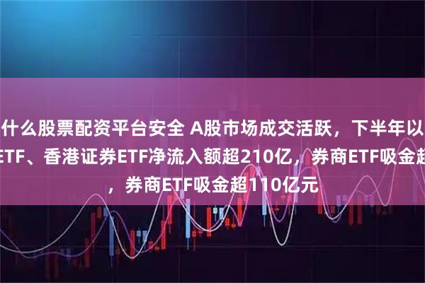 什么股票配资平台安全 A股市场成交活跃，下半年以来，证券ETF、香港证券ETF净流入额超210亿，券商ETF吸金超110亿元