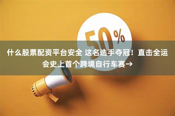 什么股票配资平台安全 这名选手夺冠！直击全运会史上首个跨境自行车赛→