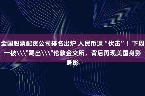 全国股票配资公司排名出炉 人民币遭“伏击”！下周一被\＂踢出\＂伦敦金交所，背后再现美国身影