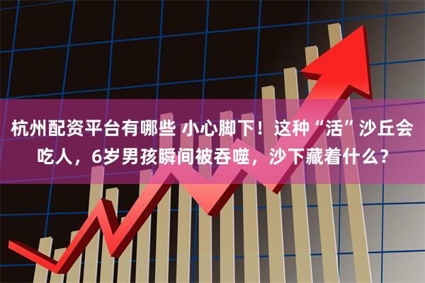 杭州配资平台有哪些 小心脚下！这种“活”沙丘会吃人，6岁男孩瞬间被吞噬，沙下藏着什么？