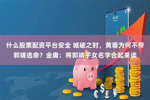 什么股票配资平台安全 城破之时，黄蓉为何不带郭靖逃命？金庸：将郭靖子女名字合起来读