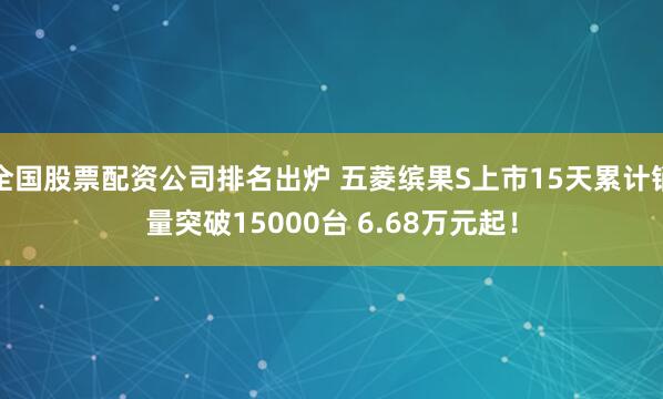 全国股票配资公司排名出炉 五菱缤果S上市15天累计销量突破15000台 6.68万元起！