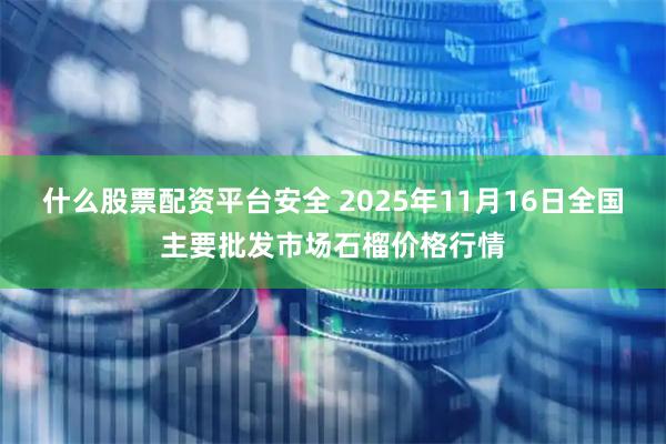 什么股票配资平台安全 2025年11月16日全国主要批发市场石榴价格行情