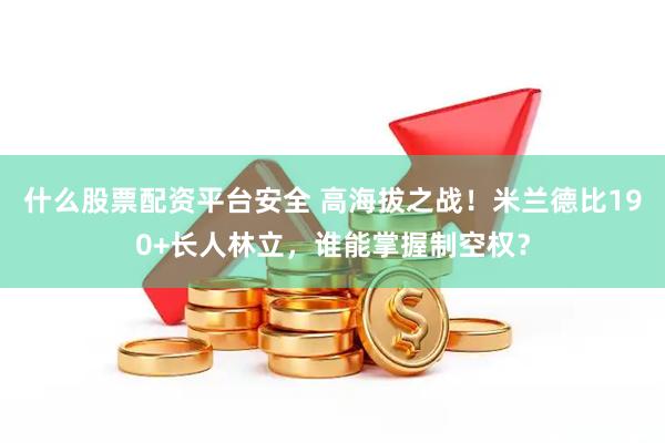 什么股票配资平台安全 高海拔之战！米兰德比190+长人林立，谁能掌握制空权？