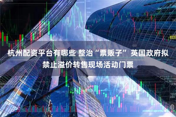 杭州配资平台有哪些 整治“票贩子” 英国政府拟禁止溢价转售现场活动门票