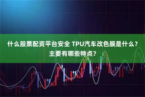什么股票配资平台安全 TPU汽车改色膜是什么？主要有哪些特点？