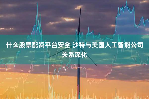 什么股票配资平台安全 沙特与美国人工智能公司关系深化