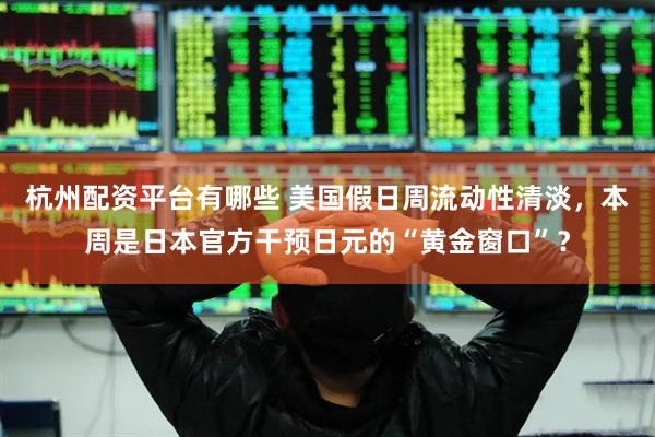 杭州配资平台有哪些 美国假日周流动性清淡，本周是日本官方干预日元的“黄金窗口”？