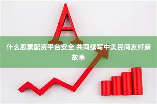 什么股票配资平台安全 共同续写中美民间友好新故事