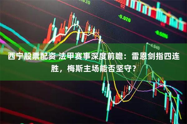 西宁股票配资 法甲赛事深度前瞻：雷恩剑指四连胜，梅斯主场能否坚守？