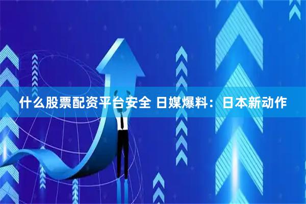 什么股票配资平台安全 日媒爆料：日本新动作
