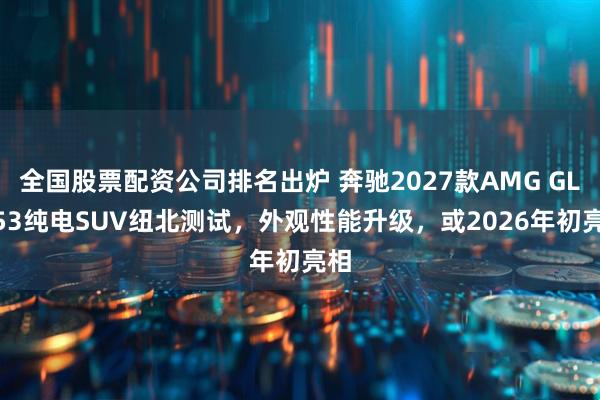 全国股票配资公司排名出炉 奔驰2027款AMG GLC 53纯电SUV纽北测试，外观性能升级，或2026年初亮相