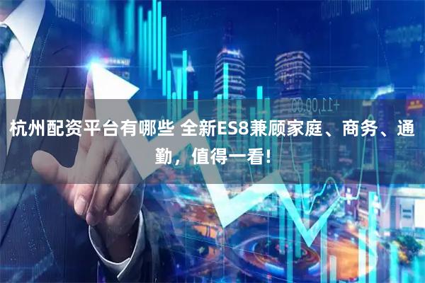 杭州配资平台有哪些 全新ES8兼顾家庭、商务、通勤，值得一看!
