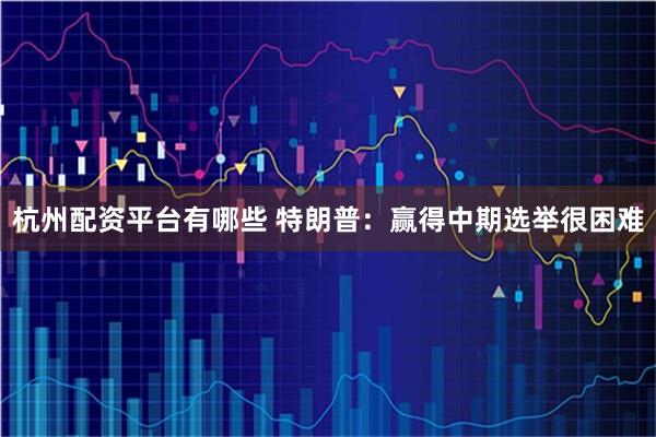 杭州配资平台有哪些 特朗普：赢得中期选举很困难