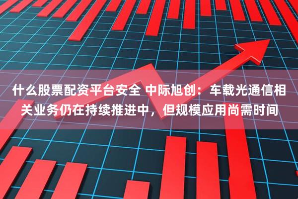 什么股票配资平台安全 中际旭创：车载光通信相关业务仍在持续推进中，但规模应用尚需时间