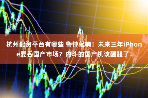 杭州配资平台有哪些 警钟敲响！未来三年iPhone要吞国产市场？内斗的国产机该醒醒了！