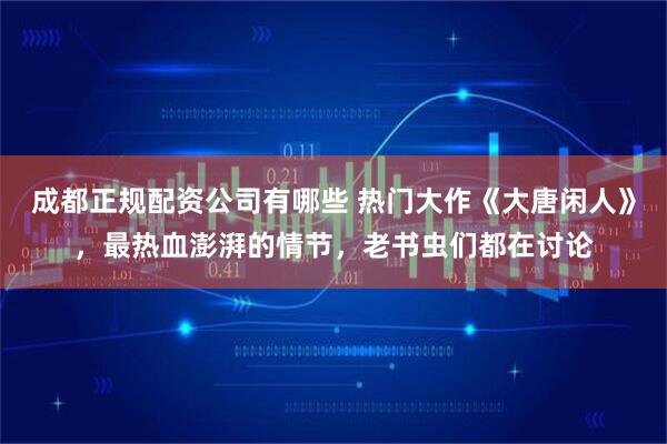 成都正规配资公司有哪些 热门大作《大唐闲人》，最热血澎湃的情节，老书虫们都在讨论