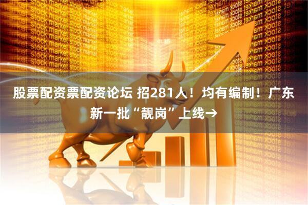 股票配资票配资论坛 招281人！均有编制！广东新一批“靓岗”上线→