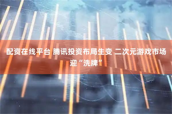 配资在线平台 腾讯投资布局生变 二次元游戏市场迎“洗牌”