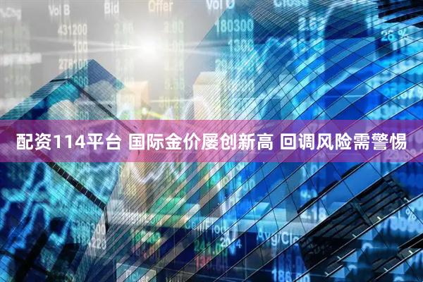 配资114平台 国际金价屡创新高 回调风险需警惕