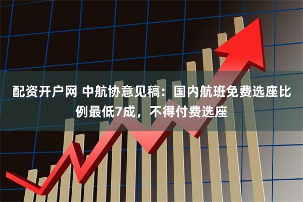 配资开户网 中航协意见稿：国内航班免费选座比例最低7成，不得付费选座