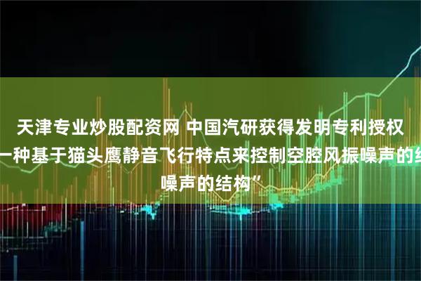 天津专业炒股配资网 中国汽研获得发明专利授权：“一种基于猫头鹰静音飞行特点来控制空腔风振噪声的结构”