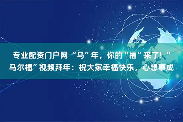 专业配资门户网 “马”年，你的“福”来了! “马尔福”视频拜年：祝大家幸福快乐，心想事成