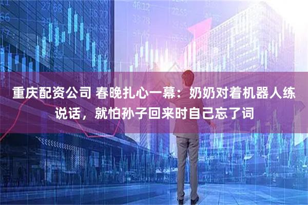 重庆配资公司 春晚扎心一幕：奶奶对着机器人练说话，就怕孙子回来时自己忘了词