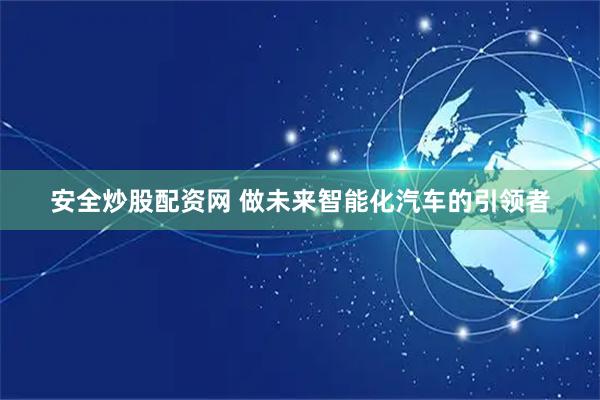 安全炒股配资网 做未来智能化汽车的引领者