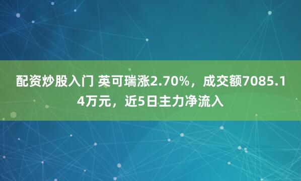 配资炒股入门 英可瑞涨2.70%，成交额7085.14万元，近5日主力净流入