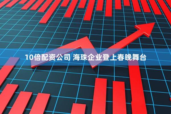 10倍配资公司 海珠企业登上春晚舞台