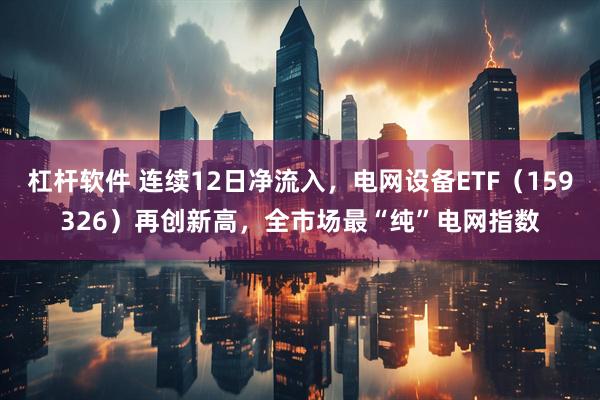 杠杆软件 连续12日净流入，电网设备ETF（159326）再创新高，全市场最“纯”电网指数