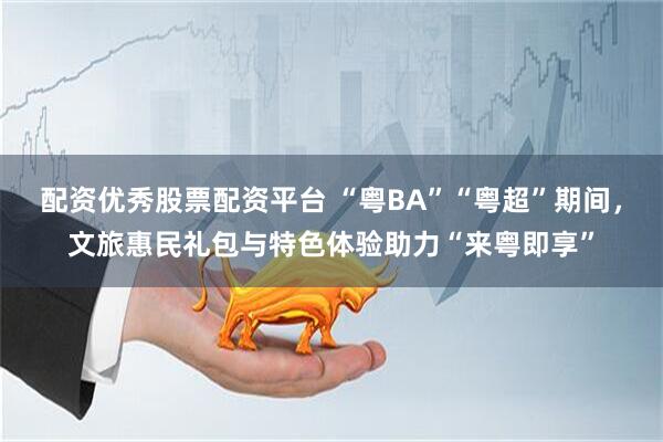 配资优秀股票配资平台 “粤BA”“粤超”期间，文旅惠民礼包与特色体验助力“来粤即享”
