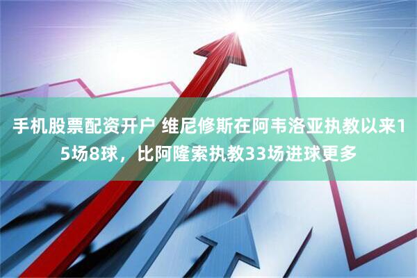 手机股票配资开户 维尼修斯在阿韦洛亚执教以来15场8球，比阿隆索执教33场进球更多